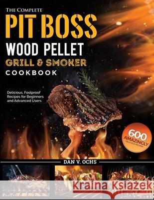 The Complete Pit Boss Wood Pellet Grill & Smoker Cookbook: 600 Amazingly Delicious, Foolproof Recipes for Beginners and Advanced Users Dan V. Ochs 9781637335864 Mighty Publishing - książka