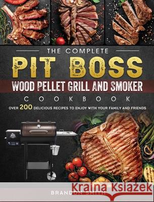 The Complete Pit Boss Wood Pellet Grill And Smoker Cookbook: Over 200 Delicious Recipes to Enjoy with Your Family and Friends Brandon Smith 9781803200903 Brandon Smith - książka
