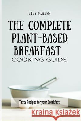 The Complete Plant-Based Breakfast Cooking Guide: Tasty Recipes for your Breakfast Lily Mullen 9781802772609 Lily Mullen - książka