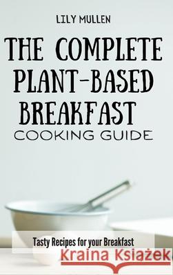 The Complete Plant-Based Breakfast Cooking Guide: Tasty Recipes for your Breakfast Lily Mullen 9781802772616 Lily Mullen - książka