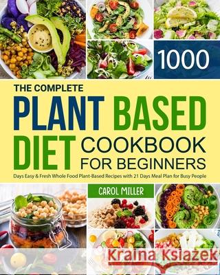 The Complete Plant-Based Diet Cookbook for Beginners: 1000 Days Easy and Fresh Whole Food Plant-Based Recipes with 21 Days Meal Plan for Busy People Carol Miller 9781801212540 Goldpack - książka