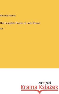 The Complete Poems of John Donne: Vol. I Alexander Grosart   9783382151959 Anatiposi Verlag - książka