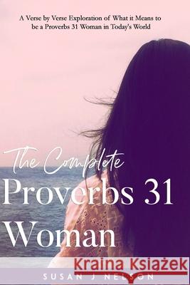The Complete Proverbs 31 Woman: A verse-by-verse practical look at the Proverbs 31 woman in today's world Nelson, Susan J. 9781720422426 Createspace Independent Publishing Platform - książka