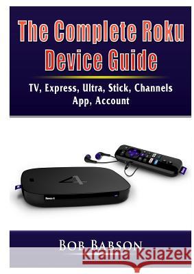 The Complete Roku Device Guide: TV, Express, Ultra, Stick, Channels, App, Account Bob Babson 9780359753253 Abbott Properties - książka