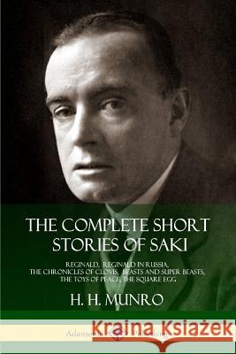 The Complete Short Stories of Saki: Reginald, Reginald in Russia, The Chronicles of Clovis, Beasts and Super Beasts, The Toys of Peace, The Square Egg Saki 9781387873760 Lulu.com - książka