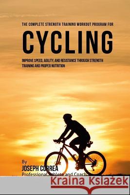 The Complete Strength Training Workout Program for Cycling: Improve speed, agility, and resistance through strength training and proper nutrition Correa (Professional Athlete and Coach) 9781519268082 Createspace - książka
