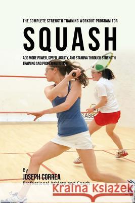 The Complete Strength Training Workout Program for Squash: Add More Power, Speed, Agility, and Stamina Through Strength Training and Proper Nutrition Correa (Professional Athlete and Coach) 9781519274472 Createspace - książka