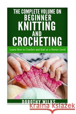 The Complete Volume on Beginner Knitting and Crocheting: Learn How to Crochet and Knit at a Novice Level Dorothy Wilks 9781519183224 Createspace Independent Publishing Platform - książka
