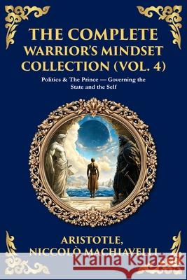 The Complete Warrior's Mindset Collection (Vol. 4): Politics & The Prince - Governing the State and the Self Aristotle                                Niccolo Machiavelli Tim Zengerink 9781806294510 Library of Alexandria - książka