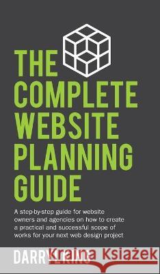 The Complete Website Planning Guide: A step-by-step guide for website owners and agencies on how to create a practical and successful scope of works f Darryl King 9780648053743 Ireckon Pty Ltd - książka