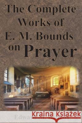 The Complete Works of E.M. Bounds on Prayer: Including: POWER, PURPOSE, PRAYING MEN, POSSIBILITIES, REALITY, ESSENTIALS, NECESSITY, WEAPON Edward M. Bounds 9781640322448 Chump Change - książka