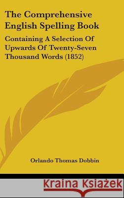 The Comprehensive English Spelling Book: Containing A Selection Of Upwards Of Twenty-Seven Thousand Words (1852) Orlando Thom Dobbin 9781437381689  - książka