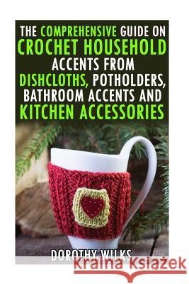 The Comprehensive Guide on Crochet Household Accents from Dishcloths, Potholders, Bathroom Accents and Kitchen Accessories. Dorothy Wilks 9781519339928 Createspace Independent Publishing Platform - książka