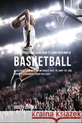 The Comprehensive Guidebook to Using Your RMR in Basketball: Accelerate Your Resting Metabolic Rate to Drop Fat and Generate Lean Muscle When You Slee Correa (Certified Sports Nutritionist) 9781530396504 Createspace Independent Publishing Platform - książka