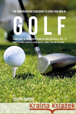 The Comprehensive Guidebook to Using Your RMR in Golf: Learn How to Accelerate Your Resting Metabolic Rate to Drop Fat and Generate Lean Muscle While Correa (Certified Sports Nutritionist) 9781530396894 Createspace Independent Publishing Platform - książka