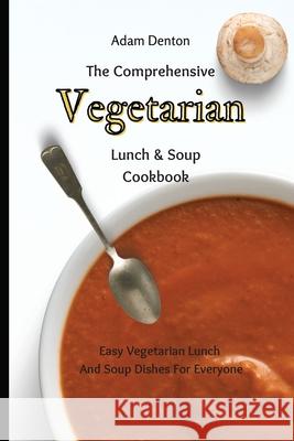 The Comprehensive Vegetarian Lunch & Soup Cookbook: Easy Vegetarian Lunch And Soup Dishes For Everyone Adam Denton 9781802693676 Adam Denton - książka