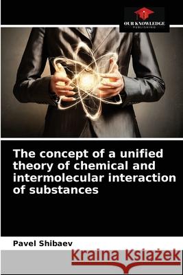 The concept of a unified theory of chemical and intermolecular interaction of substances Pavel Shibaev 9786203623000 Our Knowledge Publishing - książka