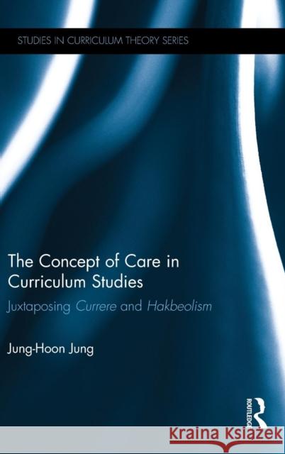 The Concept of Care in Curriculum Studies: Juxtaposing Currere and Hakbeolism Jung-Hoon Jung 9781138935044 Routledge - książka