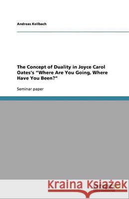 The Concept of Duality in Joyce Carol Oates's Where Are You Going, Where Have You Been? Andreas Keilbach 9783640404179 Grin Verlag - książka