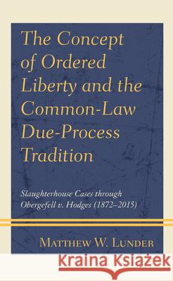 The Concept of Ordered Liberty and the Common-Law Due-Process Tradition: Slaughterhouse Cases Through Obergefell V. Hodges (1872-2015) Lunder, Matthew W. 9781793626363 Lexington Books - książka