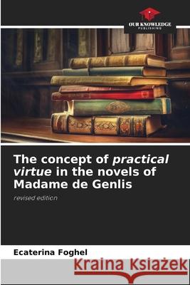 The concept of practical virtue in the novels of Madame de Genlis Ecaterina Foghel 9786207690237 Our Knowledge Publishing - książka