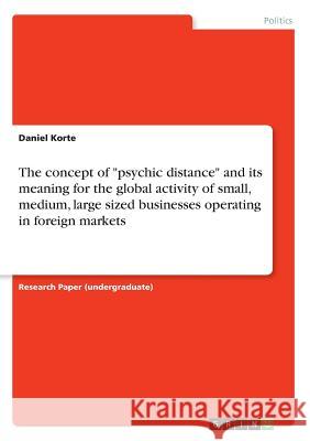 The concept of psychic distance and its meaning for the global activity of small, medium, large sized businesses operating in foreign markets Korte, Daniel 9783668485402 Grin Publishing - książka