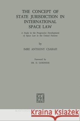 The Concept of State Jurisdiction in International Space Law: A Study in the Progressive Development of Space Law in the United Nations Csabafi, Imre Anthony 9789401503587 Springer - książka