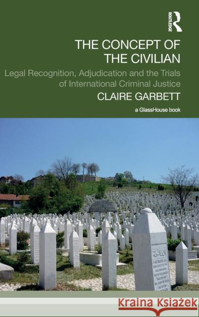 The Concept of the Civilian: Legal Recognition, Adjudication and the Trials of International Criminal Justice Garbett, Claire 9780415661690 Routledge - książka