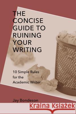The Concise Guide to Ruining Your Writing: 10 Simple Rules for the Academic Writer Jay Bondeson 9781312548985 Lulu.com - książka