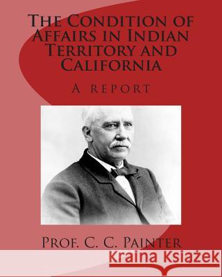 The Condition of Affairs in Indian Territory and California: A report Painter, C. C. 9781511838894 Createspace - książka