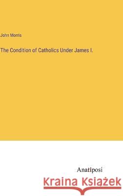 The Condition of Catholics Under James I. John Morris 9783382107031 Anatiposi Verlag - książka