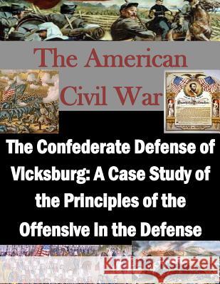 The Confederate Defense of Vicksburg: A Case Study of the Principles of the Offensive in the Defense U. S. Army Command and General Staff Col 9781511761673 Createspace - książka