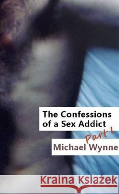 The Confessions of a Sex Addict, Part 1 Michael Wynne 9781471066726 Lulu.com - książka