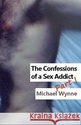 The Confessions of a Sex Addict Part I Michael Wynne 9781470104962 Createspace - książka