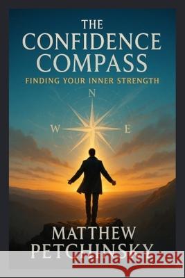 The Confidence Compass: Finding Your Inner Strength Matthew Petchinsky 9798348381783 Matthew Edward Petchinsky - książka