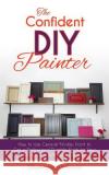 The Confident DIY Painter: How to Use General Finishes Paint to Get a Professional Durable Finish for Your Kitchen and Bathroom Cabinets Rachel Trimble 9781945733130 90-Minute Books