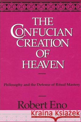 The Confucian Creation of Heaven: Philosophy and the Defense of Ritual Mastery Robert Eno 9780791401910 State University of New York Press - książka