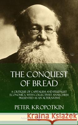 The Conquest of Bread: A Critique of Capitalism and Feudalist Economics, with Collectivist Anarchism Presented as an Alternative (Hardcover) Peter Kropotkin 9781387998357 Lulu.com - książka
