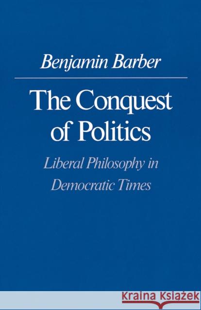 The Conquest of Politics: Liberal Philosophy in Democratic Times Barber, Benjamin R. 9780691023236 Princeton University Press - książka