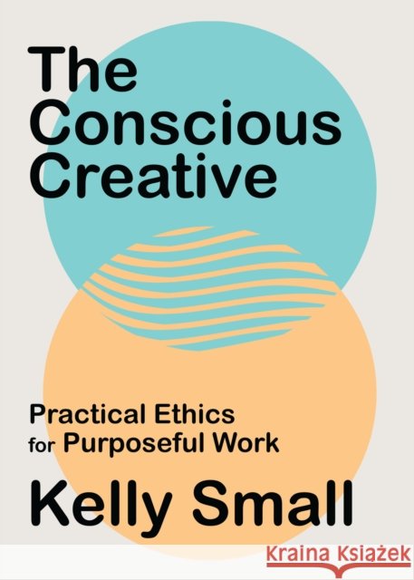 The Conscious Creative: Practical Ethics for Purposeful Work Kelly Small 9781487008024 House of Anansi Press Ltd ,Canada - książka