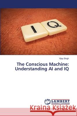 The Conscious Machine: Understanding AI and IQ Vijay Singh 9786207650897 LAP Lambert Academic Publishing - książka