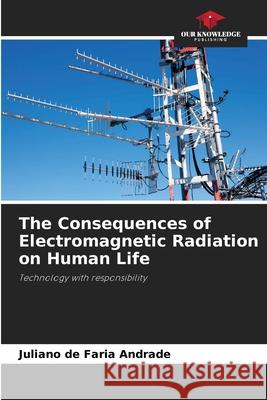 The Consequences of Electromagnetic Radiation on Human Life de Faria Andrade, Juliano 9786207834518 Our Knowledge Publishing - książka