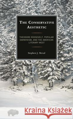 The Conservative Aesthetic: Theodore Roosevelt, Popular Darwinism, and the American Literary West Stephen J. Mexal 9781793632630 Lexington Books - książka