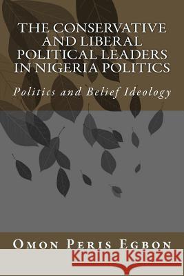 The Conservative and Liberal Political Leaders in Nigeria Politics: Politics and Belief Ideology Omon Peris Egbon 9781718992627 Createspace Independent Publishing Platform - książka