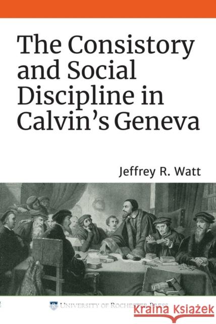 The Consistory and Social Discipline in Calvin's Geneva Jeffrey R. Watt 9781648250040 University of Rochester Press - książka