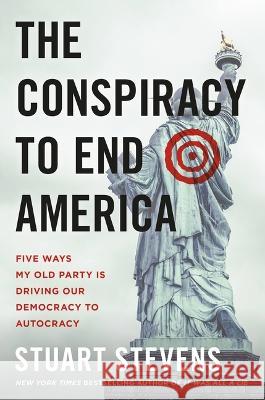 The Conspiracy to End America: Five Ways My Old Party Is Driving Our Democracy to Autocracy Stuart Stevens 9781538765401 Twelve - książka