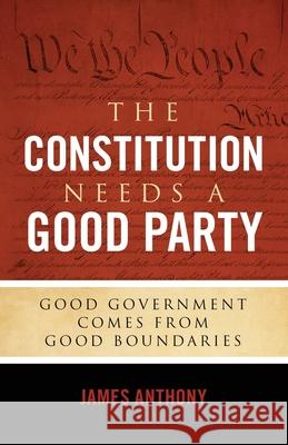 The Constitution Needs a Good Party: Good Government Comes from Good Boundaries James Anthony 9781948177016 Neuwoehner Press - książka