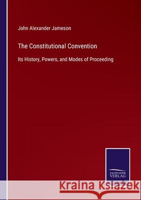 The Constitutional Convention: Its History, Powers, and Modes of Proceeding John Alexander Jameson 9783752533101 Salzwasser-Verlag Gmbh - książka