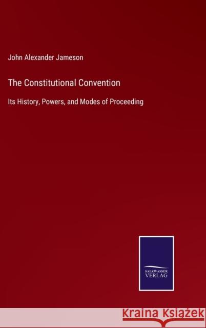 The Constitutional Convention: Its History, Powers, and Modes of Proceeding John Alexander Jameson 9783752533118 Salzwasser-Verlag - książka