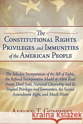 The Constitutional Rights, Privileges, and Immunities of the American People: The Selective Incorporation of the Bill of Rights, the Refined Incorpora Guminski, Arnold T. 9781440125898 iUniverse.com - książka